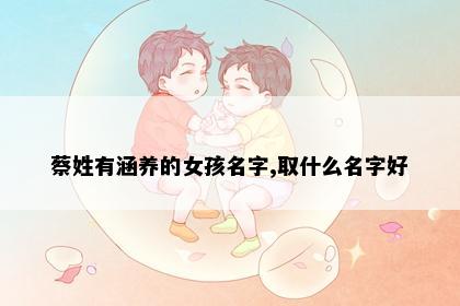 蔡姓有涵养的女孩名字,取什么名字好